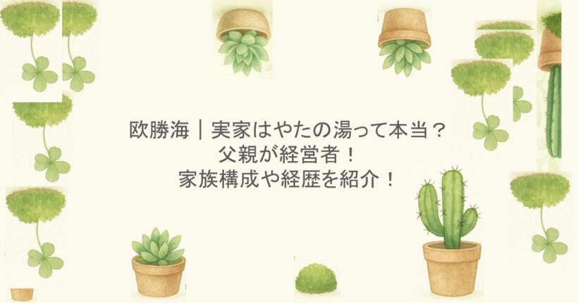 欧勝海｜実家はやたの湯って本当？父親が経営者！家族構成や経歴を紹介！